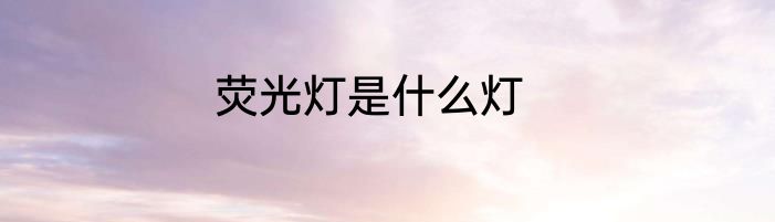 荧光灯是什么灯