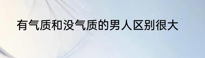 有气质和没气质的男人区别很大