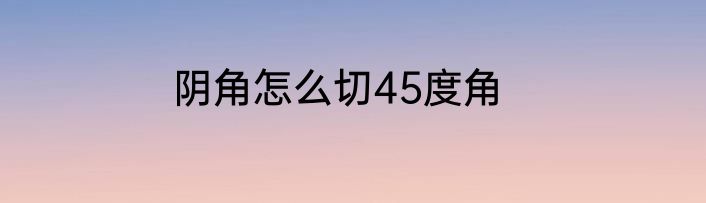 阴角怎么切45度角