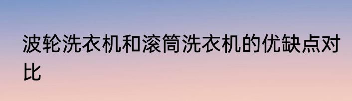 波轮洗衣机和滚筒洗衣机的优缺点对比