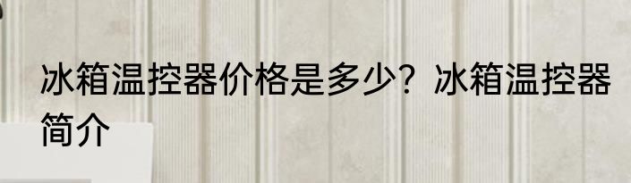 冰箱温控器价格是多少？冰箱温控器简介