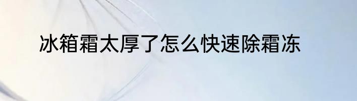冰箱霜太厚了怎么快速除霜冻