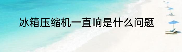 冰箱压缩机一直响是什么问题