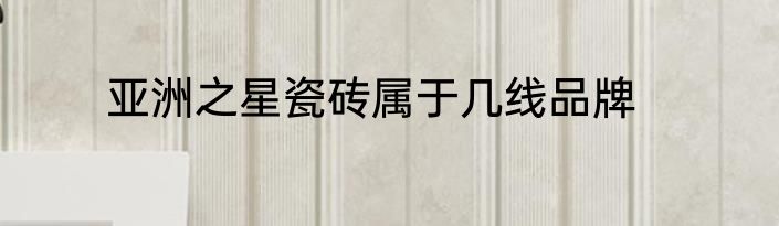 亚洲之星瓷砖属于几线品牌