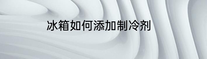 冰箱如何添加制冷剂