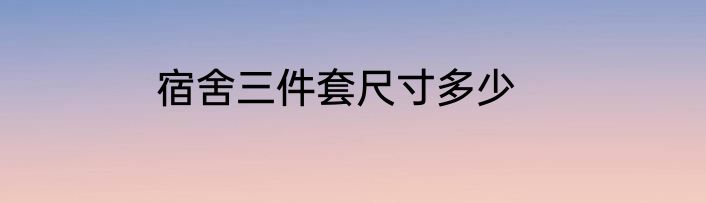 宿舍三件套尺寸多少