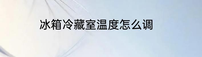 冰箱冷藏室温度怎么调