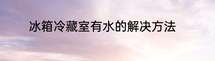 冰箱冷藏室有水的解决方法