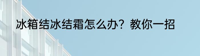 冰箱结冰结霜怎么办？教你一招
