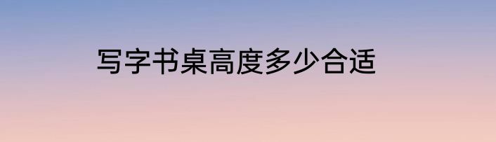 写字书桌高度多少合适