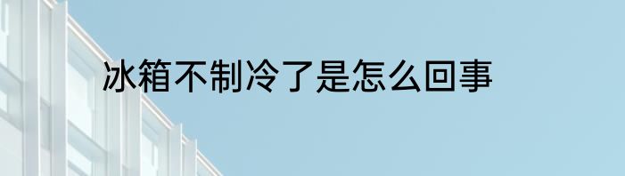 冰箱不制冷了是怎么回事