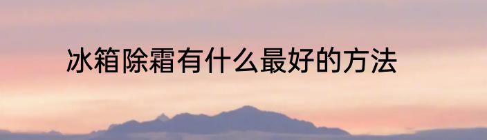冰箱除霜有什么最好的方法