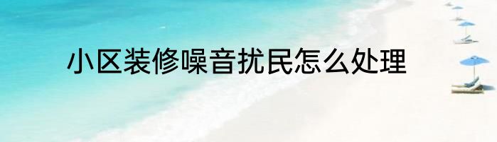 小区装修噪音扰民怎么处理