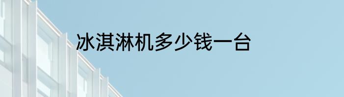 冰淇淋机多少钱一台
