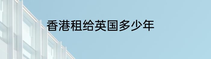 香港租给英国多少年