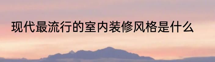 现代最流行的室内装修风格是什么