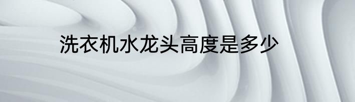 洗衣机水龙头高度是多少
