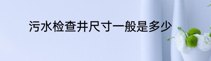 污水检查井尺寸一般是多少