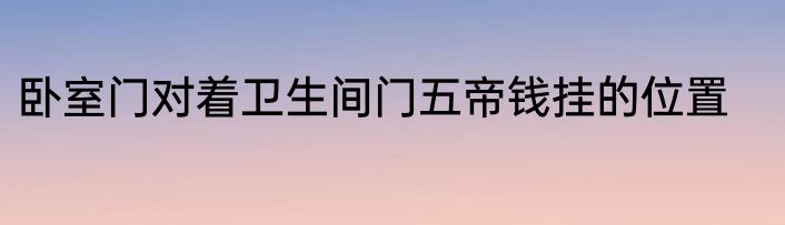 卧室门对着卫生间门五帝钱挂的位置