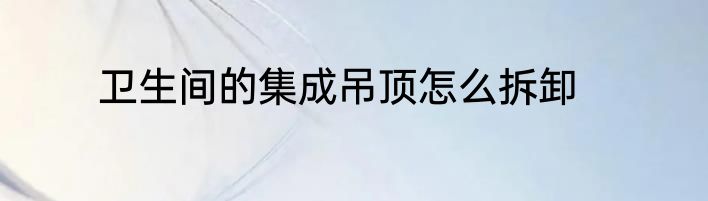 卫生间的集成吊顶怎么拆卸