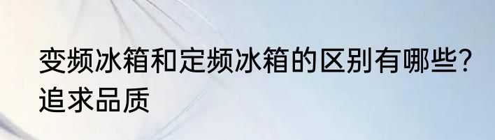 变频冰箱和定频冰箱的区别有哪些？追求品质
