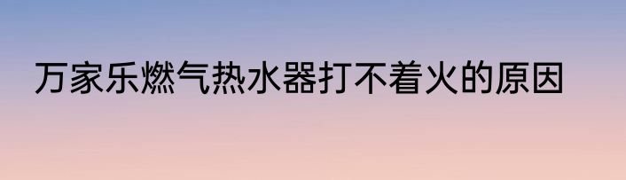 万家乐燃气热水器打不着火的原因