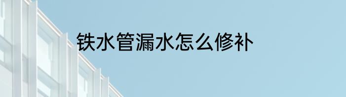 铁水管漏水怎么修补