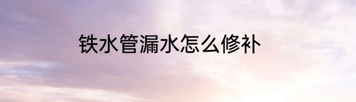 铁水管漏水怎么修补