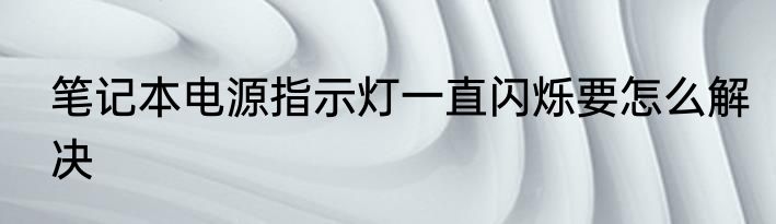 笔记本电源指示灯一直闪烁要怎么解决