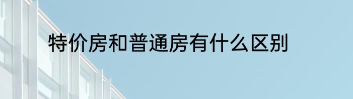 特价房和普通房有什么区别