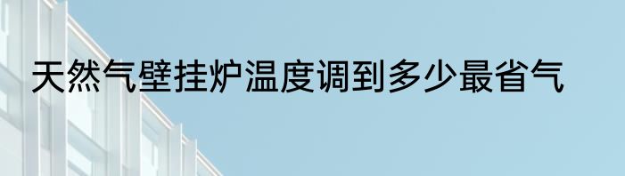 天然气壁挂炉温度调到多少最省气