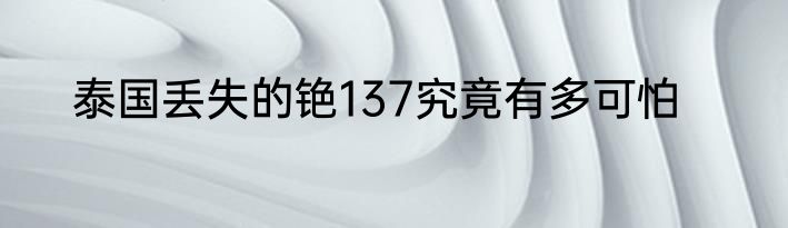 泰国丢失的铯137究竟有多可怕
