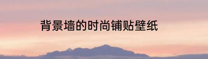 背景墙的时尚铺贴壁纸