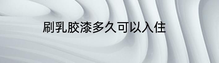 刷乳胶漆多久可以入住