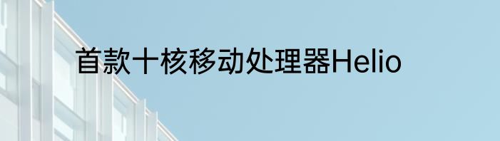 首款十核移动处理器Helio