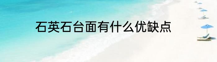 石英石台面有什么优缺点