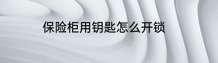 保险柜用钥匙怎么开锁