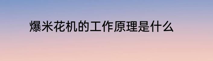 爆米花机的工作原理是什么