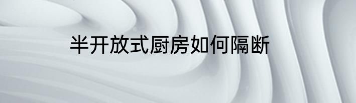 半开放式厨房如何隔断