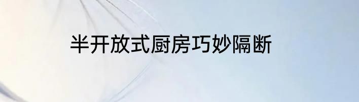 半开放式厨房巧妙隔断