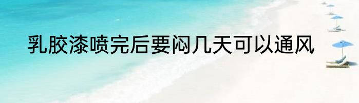 乳胶漆喷完后要闷几天可以通风