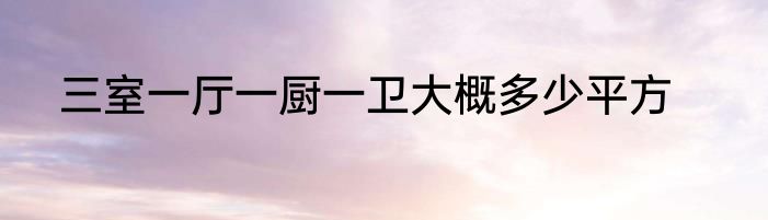 三室一厅一厨一卫大概多少平方
