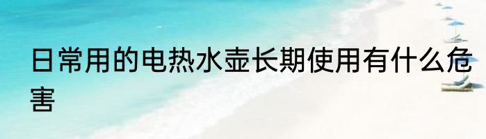 日常用的电热水壶长期使用有什么危害
