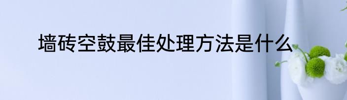 墙砖空鼓最佳处理方法是什么