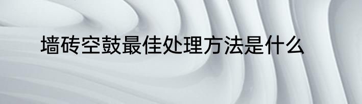 墙砖空鼓最佳处理方法是什么