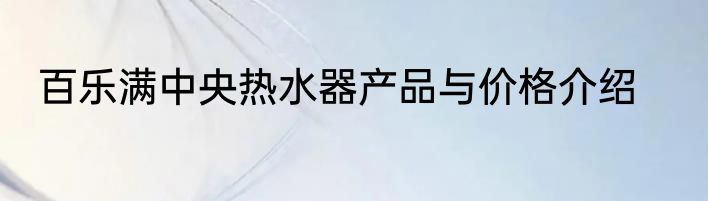 百乐满中央热水器产品与价格介绍