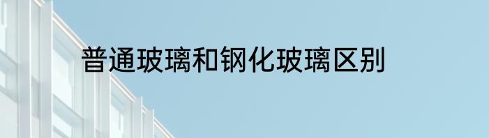普通玻璃和钢化玻璃区别