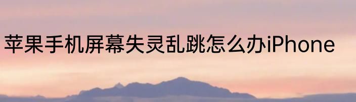 苹果手机屏幕失灵乱跳怎么办iPhone