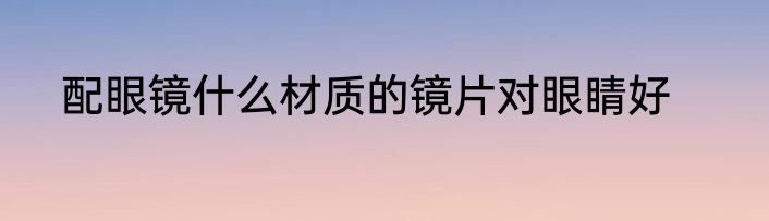 配眼镜什么材质的镜片对眼睛好