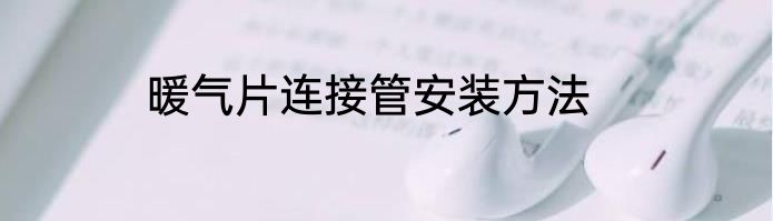暖气片连接管安装方法